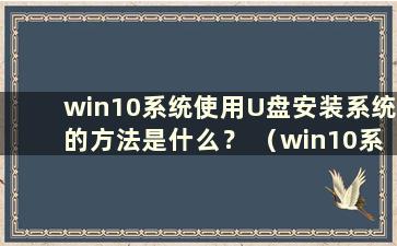 win10系统使用U盘安装系统的方法是什么？ （win10系统中如何使用U盘安装系统教程）